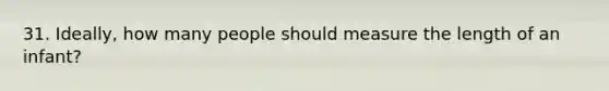 31. Ideally, how many people should measure the length of an infant?