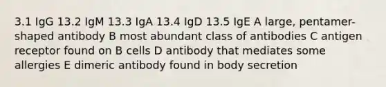 3.1 IgG 13.2 IgM 13.3 IgA 13.4 IgD 13.5 IgE A large, pentamer-shaped antibody B most abundant class of antibodies C antigen receptor found on B cells D antibody that mediates some allergies E dimeric antibody found in body secretion