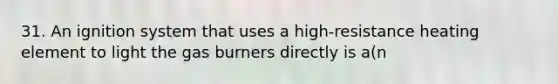 31. An ignition system that uses a high-resistance heating element to light the gas burners directly is a(n