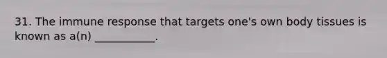 31. The immune response that targets one's own body tissues is known as a(n) ___________.