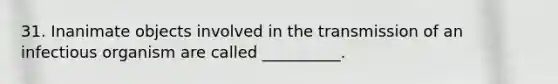 31. Inanimate objects involved in the transmission of an infectious organism are called __________.