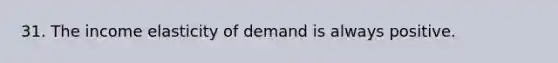 31. The income elasticity of demand is always positive.