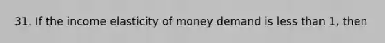 31. If the income elasticity of money demand is less than 1, then