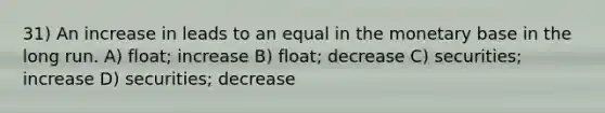 31) An increase in leads to an equal in the monetary base in the long run. A) float; increase B) float; decrease C) securities; increase D) securities; decrease