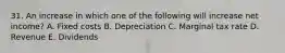 31. An increase in which one of the following will increase net income? A. Fixed costs B. Depreciation C. Marginal tax rate D. Revenue E. Dividends