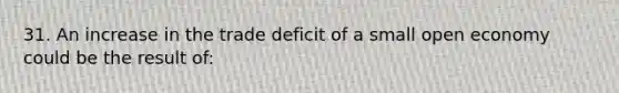 31. An increase in the trade deficit of a small open economy could be the result of: