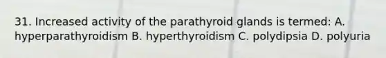 31. Increased activity of the parathyroid glands is termed: A. hyperparathyroidism B. hyperthyroidism C. polydipsia D. polyuria