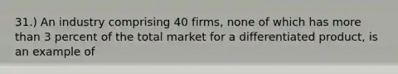 31.) An industry comprising 40 firms, none of which has more than 3 percent of the total market for a differentiated product, is an example of