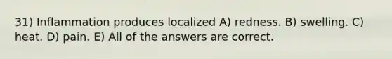 31) Inflammation produces localized A) redness. B) swelling. C) heat. D) pain. E) All of the answers are correct.