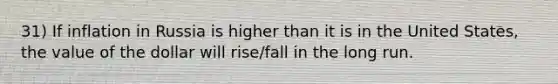 31) If inflation in Russia is higher than it is in the United States, the value of the dollar will rise/fall in the long run.