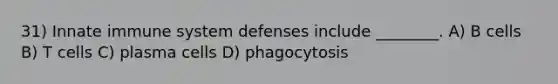 31) Innate immune system defenses include ________. A) B cells B) T cells C) plasma cells D) phagocytosis