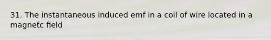 31. The instantaneous induced emf in a coil of wire located in a magneƭc ﬁeld