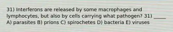 31) Interferons are released by some macrophages and lymphocytes, but also by cells carrying what pathogen? 31) _____ A) parasites B) prions C) spirochetes D) bacteria E) viruses