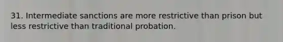 31. Intermediate sanctions are more restrictive than prison but less restrictive than traditional probation.