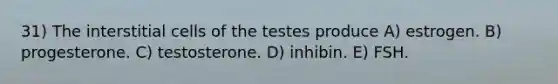 31) The interstitial cells of the testes produce A) estrogen. B) progesterone. C) testosterone. D) inhibin. E) FSH.