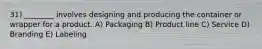 31) ________ involves designing and producing the container or wrapper for a product. A) Packaging B) Product line C) Service D) Branding E) Labeling