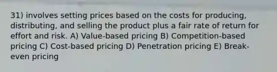 31) involves setting prices based on the costs for producing, distributing, and selling the product plus a fair rate of return for effort and risk. A) Value-based pricing B) Competition-based pricing C) Cost-based pricing D) Penetration pricing E) Break-even pricing