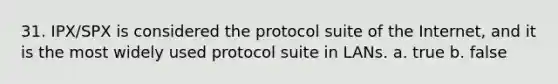 31. IPX/SPX is considered the protocol suite of the Internet, and it is the most widely used protocol suite in LANs. a. true b. false