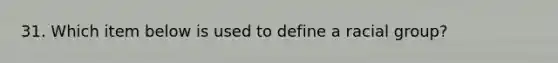 31. Which item below is used to define a racial group?