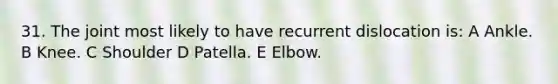 31. The joint most likely to have recurrent dislocation is: A Ankle. B Knee. C Shoulder D Patella. E Elbow.