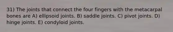 31) The joints that connect the four fingers with the metacarpal bones are A) ellipsoid joints. B) saddle joints. C) pivot joints. D) hinge joints. E) condyloid joints.