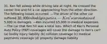 31. Ken fell asleep while driving late at night. He crossed the center line and hit a car approaching from the other direction. The following losses occurred. —The driver of the other car suffered 30,000 in bodily injuries. —Ken's car sustained5,000 in damages. —Ken incurred 5,000 in medical expenses. —The car that Ken hit was a total loss. Which of Ken's Personal Auto Policy (PAP) coverages will cover the damage to Ken's car? (a) bodily injury liability (b) collision coverage (c) medical payments coverage (d) property damage liability