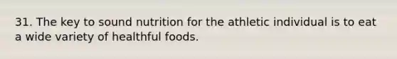 31. The key to sound nutrition for the athletic individual is to eat a wide variety of healthful foods.