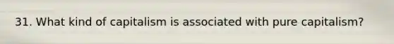 31. What kind of capitalism is associated with pure capitalism?