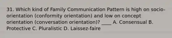 31. Which kind of Family Communication Pattern is high on socio-orientation (conformity orientation) and low on concept orientation (conversation orientation)? ____ A. Consensual B. Protective C. Pluralistic D. Laissez-faire