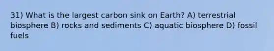 31) What is the largest carbon sink on Earth? A) terrestrial biosphere B) rocks and sediments C) aquatic biosphere D) fossil fuels