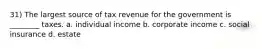 31) The largest source of tax revenue for the government is ________ taxes. a. individual income b. corporate income c. social insurance d. estate