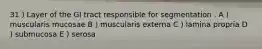 31 ) Layer of the GI tract responsible for segmentation . A ) muscularis mucosae B ) muscularis externa C ) lamina propria D ) submucosa E ) serosa