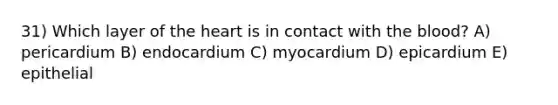 31) Which layer of <a href='https://www.questionai.com/knowledge/kya8ocqc6o-the-heart' class='anchor-knowledge'>the heart</a> is in contact with <a href='https://www.questionai.com/knowledge/k7oXMfj7lk-the-blood' class='anchor-knowledge'>the blood</a>? A) pericardium B) endocardium C) myocardium D) epicardium E) epithelial