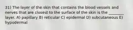 31) The layer of the skin that contains the blood vessels and nerves that are closest to the surface of the skin is the ________ layer. A) papillary B) reticular C) epidermal D) subcutaneous E) hypodermal