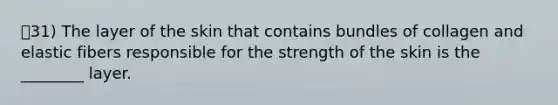 31) The layer of the skin that contains bundles of collagen and elastic fibers responsible for the strength of the skin is the ________ layer.