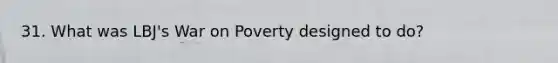 31. What was LBJ's War on Poverty designed to do?