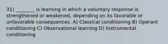 31) ________ is learning in which a voluntary response is strengthened or weakened, depending on its favorable or unfavorable consequences. A) Classical conditioning B) Operant conditioning C) Observational learning D) Instrumental conditioning