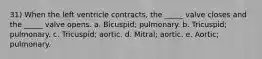 31) When the left ventricle contracts, the _____ valve closes and the _____ valve opens. a. Bicuspid; pulmonary. b. Tricuspid; pulmonary. c. Tricuspid; aortic. d. Mitral; aortic. e. Aortic; pulmonary.