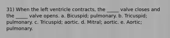 31) When the left ventricle contracts, the _____ valve closes and the _____ valve opens. a. Bicuspid; pulmonary. b. Tricuspid; pulmonary. c. Tricuspid; aortic. d. Mitral; aortic. e. Aortic; pulmonary.