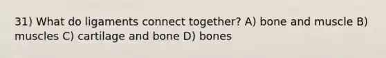 31) What do ligaments connect together? A) bone and muscle B) muscles C) cartilage and bone D) bones