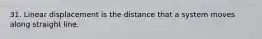 31. Linear displacement is the distance that a system moves along straight line.