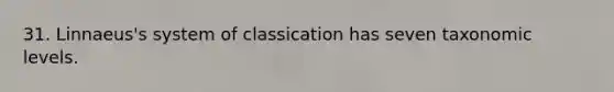 31. Linnaeus's system of classication has seven taxonomic levels.