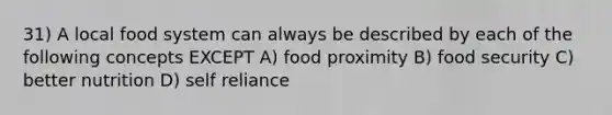 31) A local food system can always be described by each of the following concepts EXCEPT A) food proximity B) food security C) better nutrition D) self reliance