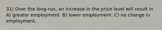 31) Over the long-run, an increase in the price level will result in A) greater employment. B) lower employment. C) no change in employment.