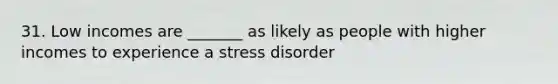 31. Low incomes are _______ as likely as people with higher incomes to experience a stress disorder