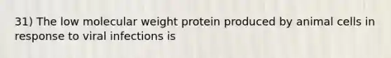 31) The low molecular weight protein produced by animal cells in response to viral infections is