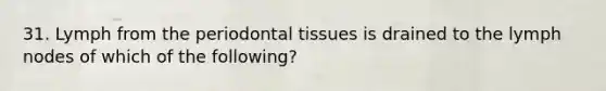 31. Lymph from the periodontal tissues is drained to the lymph nodes of which of the following?