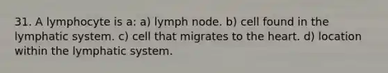 31. A lymphocyte is a: a) lymph node. b) cell found in the lymphatic system. c) cell that migrates to the heart. d) location within the lymphatic system.