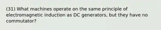 (31) What machines operate on the same principle of electromagnetic induction as DC generators, but they have no commutator?