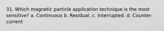 31. Which magnetic particle application technique is the most sensitive? a. Continuous b. Residual. c. Interrupted. d. Counter-current